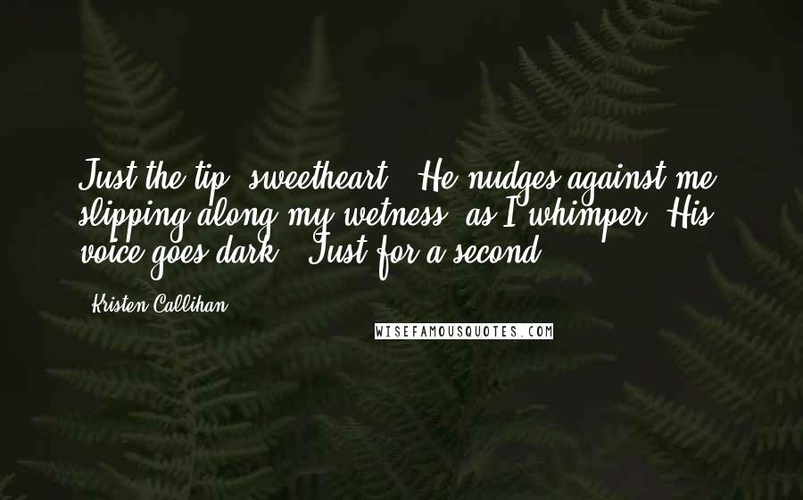 Kristen Callihan Quotes: Just the tip, sweetheart." He nudges against me, slipping along my wetness, as I whimper. His voice goes dark. "Just for a second.