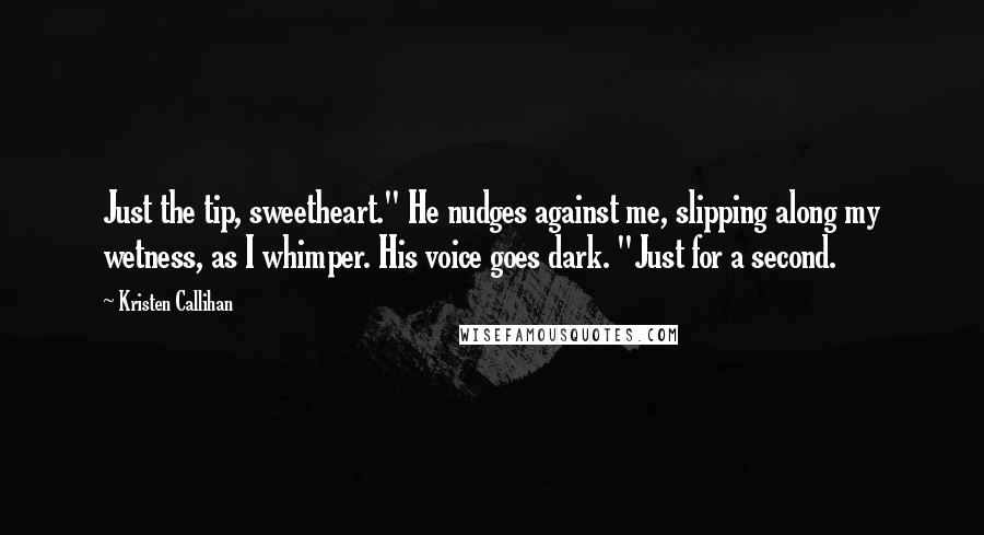 Kristen Callihan Quotes: Just the tip, sweetheart." He nudges against me, slipping along my wetness, as I whimper. His voice goes dark. "Just for a second.