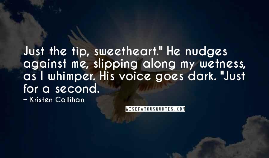 Kristen Callihan Quotes: Just the tip, sweetheart." He nudges against me, slipping along my wetness, as I whimper. His voice goes dark. "Just for a second.