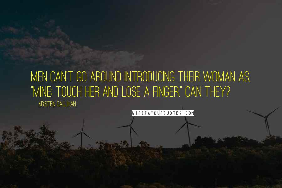 Kristen Callihan Quotes: Men can't go around introducing their woman as, "Mine; Touch her and lose a finger." Can they?