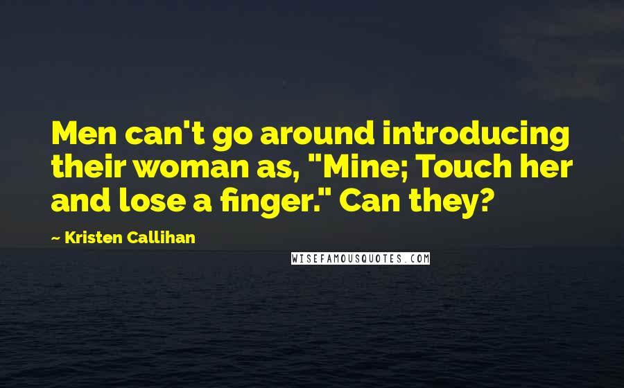 Kristen Callihan Quotes: Men can't go around introducing their woman as, "Mine; Touch her and lose a finger." Can they?