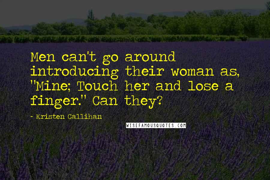 Kristen Callihan Quotes: Men can't go around introducing their woman as, "Mine; Touch her and lose a finger." Can they?