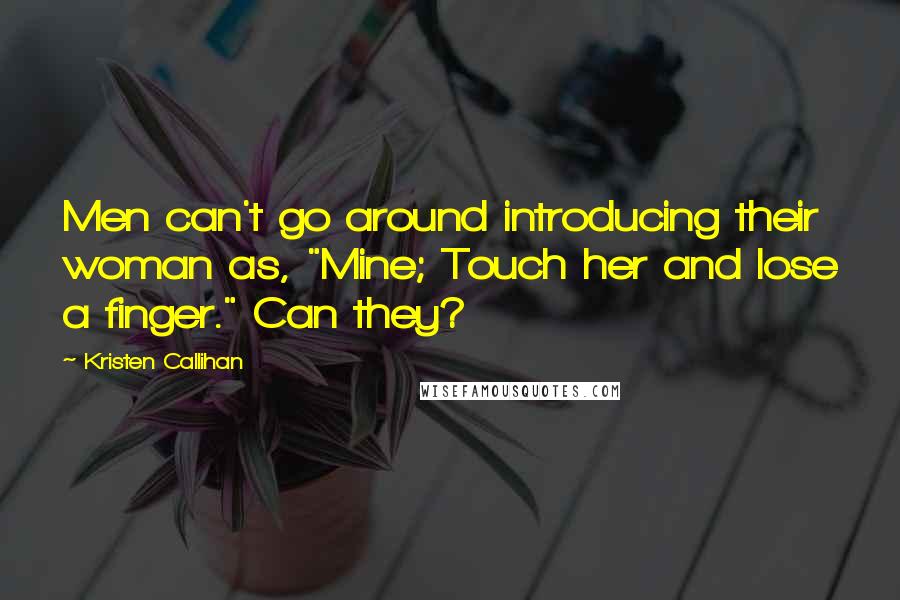 Kristen Callihan Quotes: Men can't go around introducing their woman as, "Mine; Touch her and lose a finger." Can they?