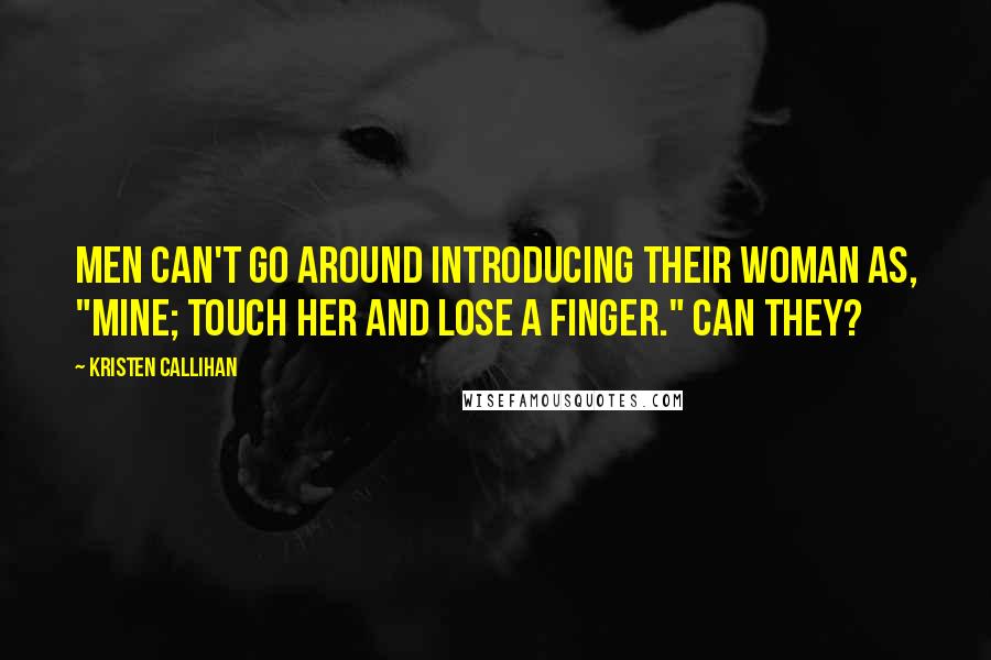 Kristen Callihan Quotes: Men can't go around introducing their woman as, "Mine; Touch her and lose a finger." Can they?