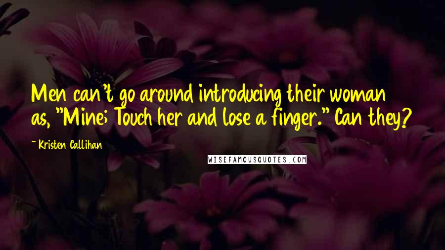 Kristen Callihan Quotes: Men can't go around introducing their woman as, "Mine; Touch her and lose a finger." Can they?