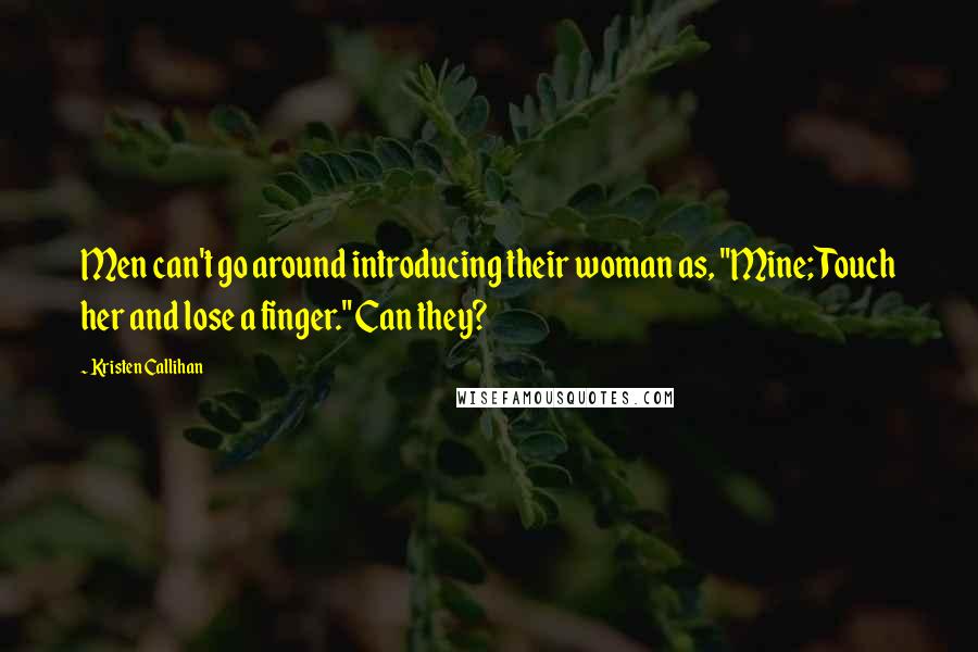 Kristen Callihan Quotes: Men can't go around introducing their woman as, "Mine; Touch her and lose a finger." Can they?