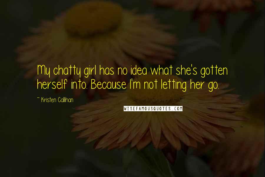 Kristen Callihan Quotes: My chatty girl has no idea what she's gotten herself into. Because I'm not letting her go.