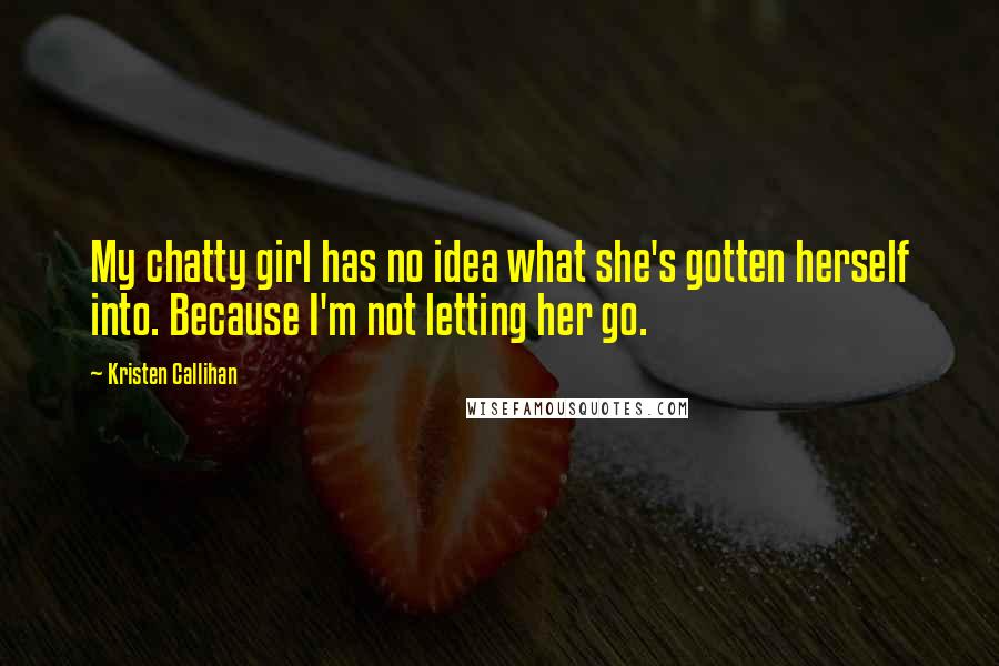 Kristen Callihan Quotes: My chatty girl has no idea what she's gotten herself into. Because I'm not letting her go.
