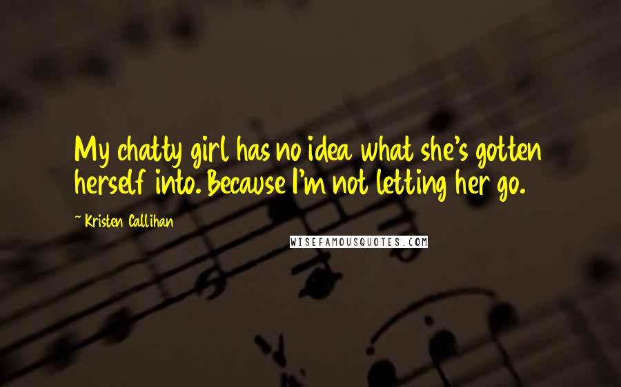 Kristen Callihan Quotes: My chatty girl has no idea what she's gotten herself into. Because I'm not letting her go.