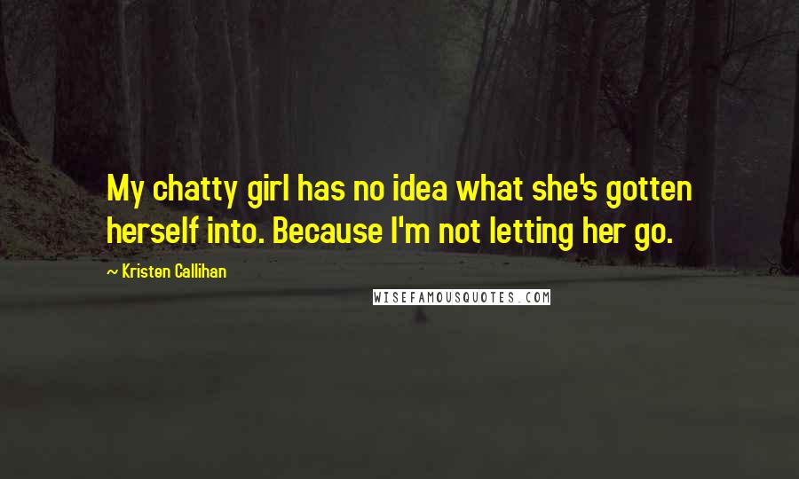 Kristen Callihan Quotes: My chatty girl has no idea what she's gotten herself into. Because I'm not letting her go.