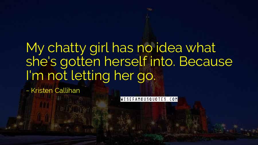 Kristen Callihan Quotes: My chatty girl has no idea what she's gotten herself into. Because I'm not letting her go.
