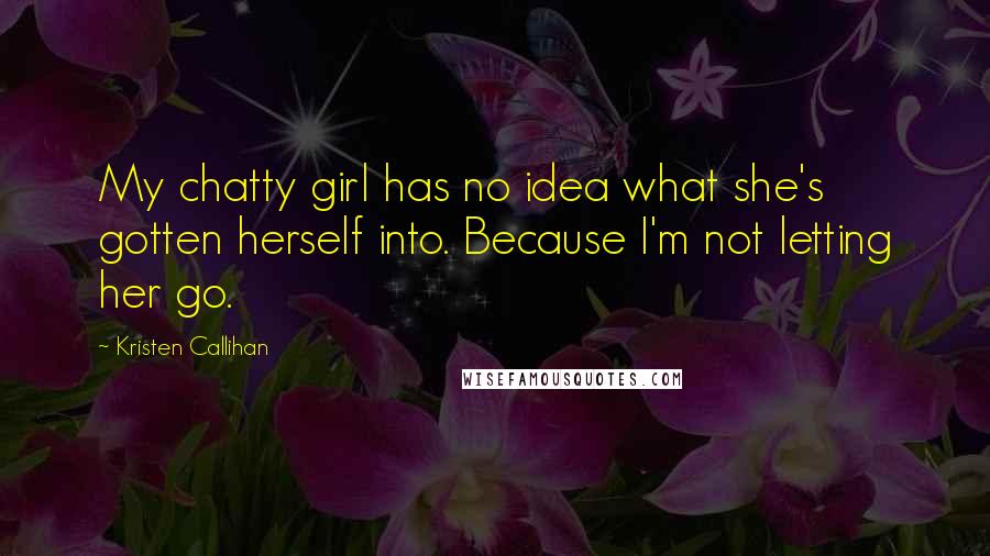 Kristen Callihan Quotes: My chatty girl has no idea what she's gotten herself into. Because I'm not letting her go.