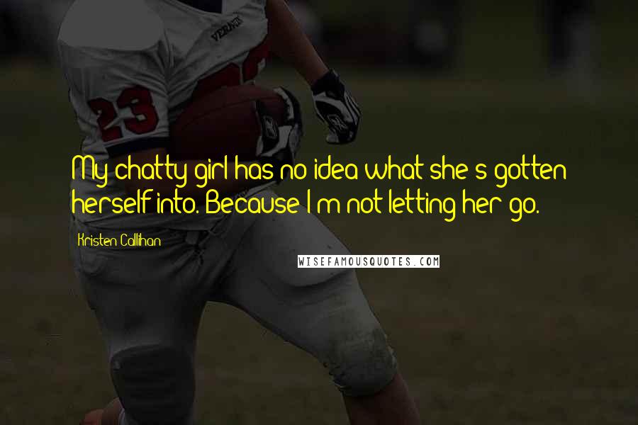Kristen Callihan Quotes: My chatty girl has no idea what she's gotten herself into. Because I'm not letting her go.