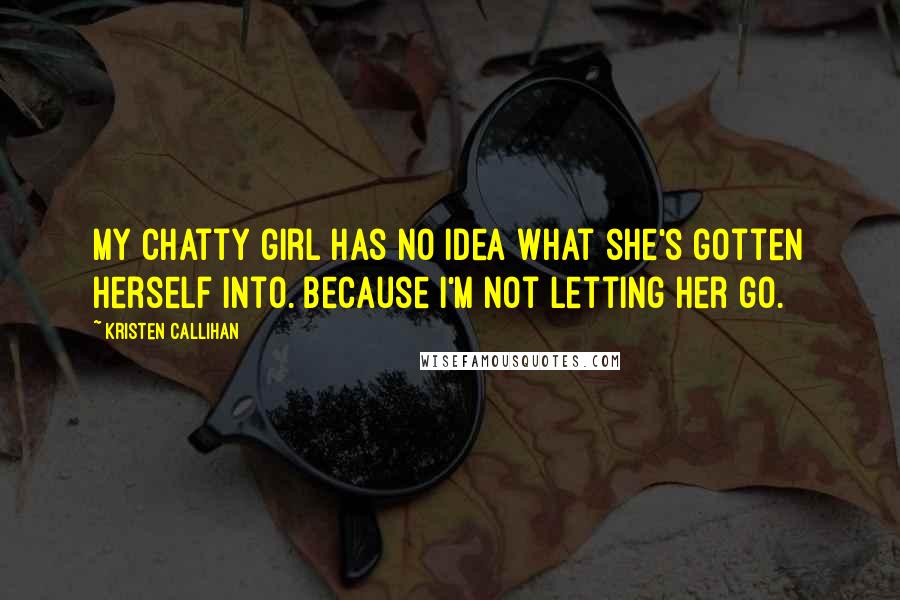 Kristen Callihan Quotes: My chatty girl has no idea what she's gotten herself into. Because I'm not letting her go.