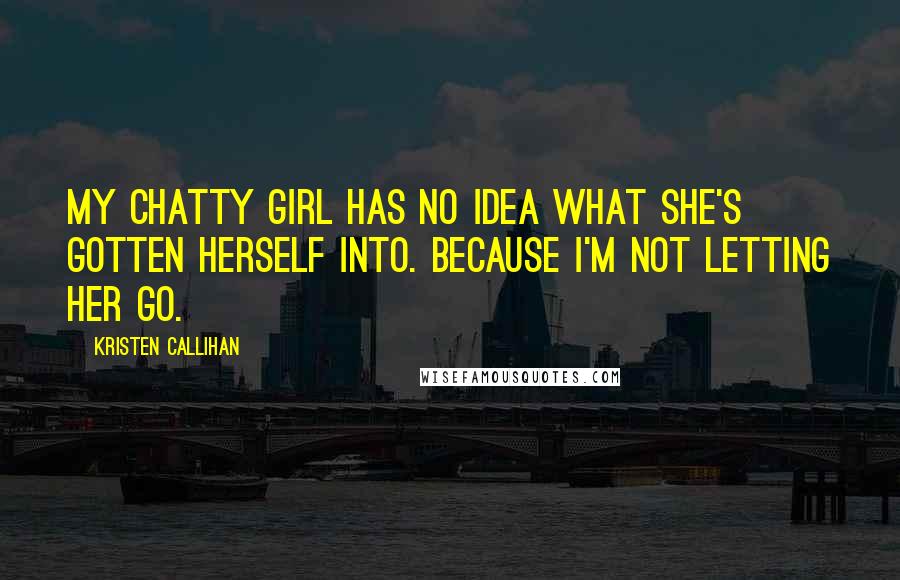 Kristen Callihan Quotes: My chatty girl has no idea what she's gotten herself into. Because I'm not letting her go.