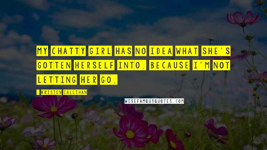 Kristen Callihan Quotes: My chatty girl has no idea what she's gotten herself into. Because I'm not letting her go.