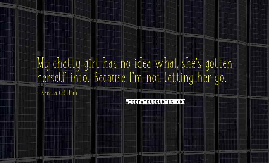 Kristen Callihan Quotes: My chatty girl has no idea what she's gotten herself into. Because I'm not letting her go.