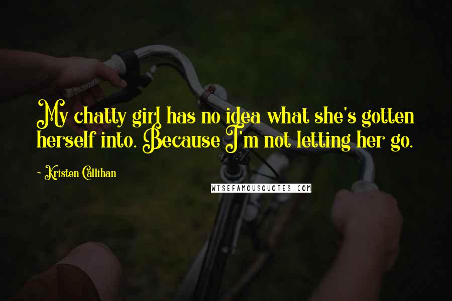 Kristen Callihan Quotes: My chatty girl has no idea what she's gotten herself into. Because I'm not letting her go.