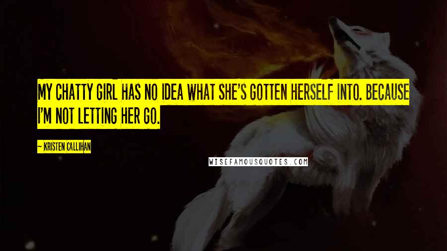 Kristen Callihan Quotes: My chatty girl has no idea what she's gotten herself into. Because I'm not letting her go.