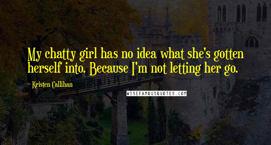 Kristen Callihan Quotes: My chatty girl has no idea what she's gotten herself into. Because I'm not letting her go.