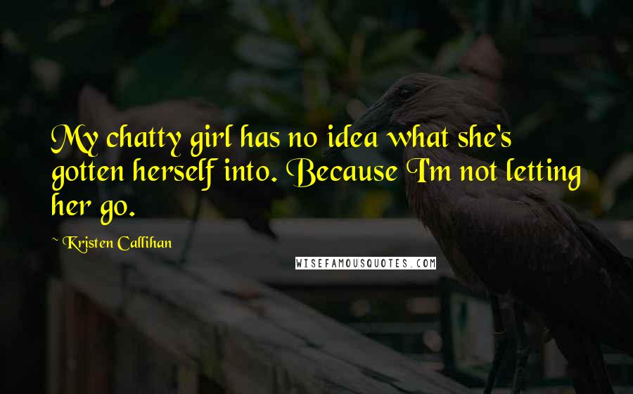 Kristen Callihan Quotes: My chatty girl has no idea what she's gotten herself into. Because I'm not letting her go.