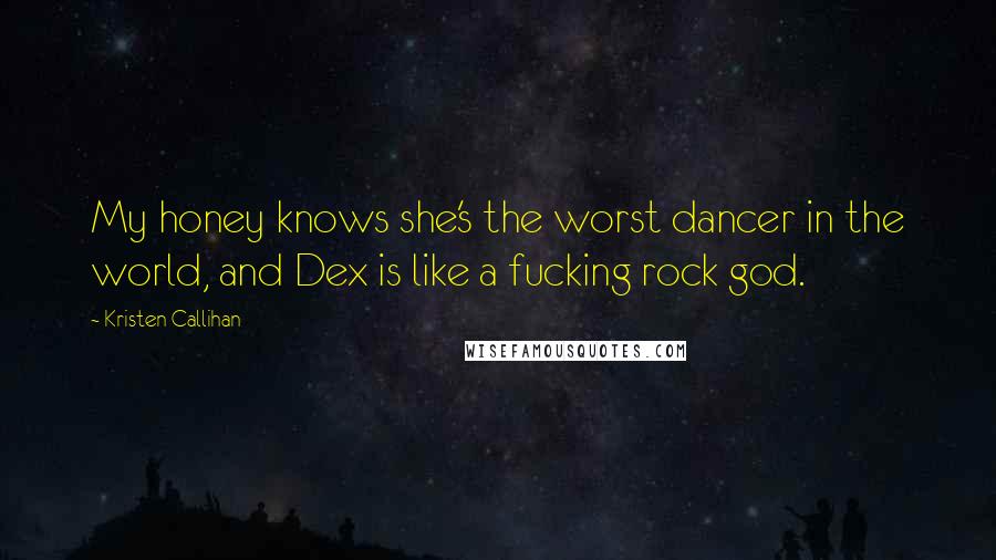 Kristen Callihan Quotes: My honey knows she's the worst dancer in the world, and Dex is like a fucking rock god.