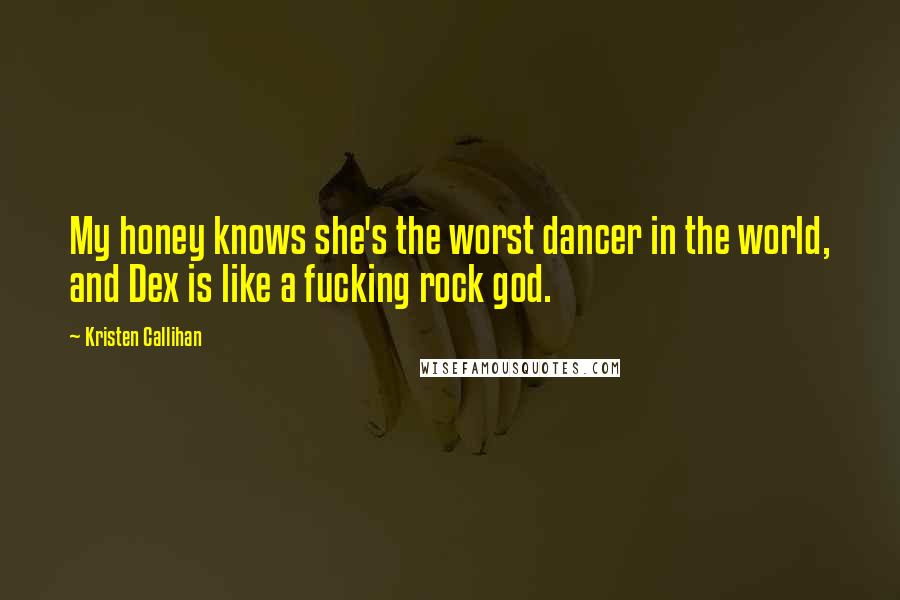 Kristen Callihan Quotes: My honey knows she's the worst dancer in the world, and Dex is like a fucking rock god.