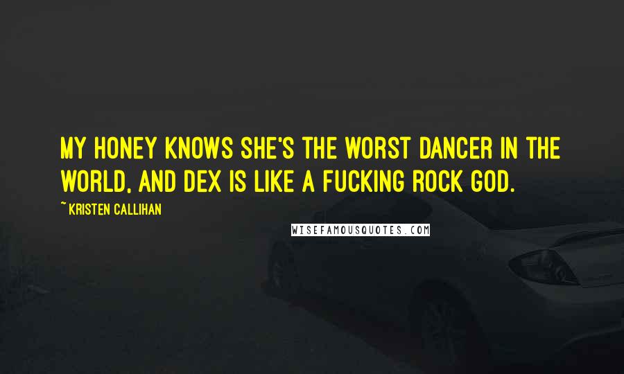 Kristen Callihan Quotes: My honey knows she's the worst dancer in the world, and Dex is like a fucking rock god.
