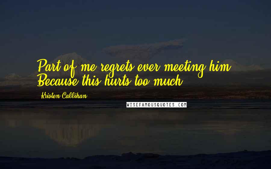 Kristen Callihan Quotes: Part of me regrets ever meeting him. Because this hurts too much.