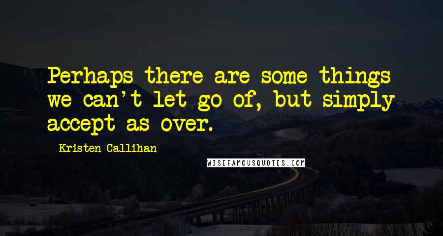 Kristen Callihan Quotes: Perhaps there are some things we can't let go of, but simply accept as over.