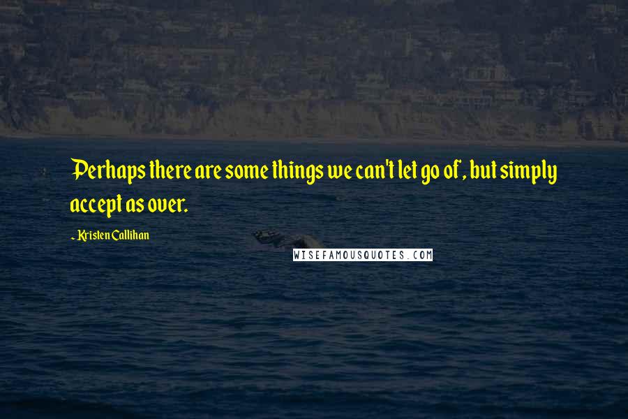 Kristen Callihan Quotes: Perhaps there are some things we can't let go of, but simply accept as over.
