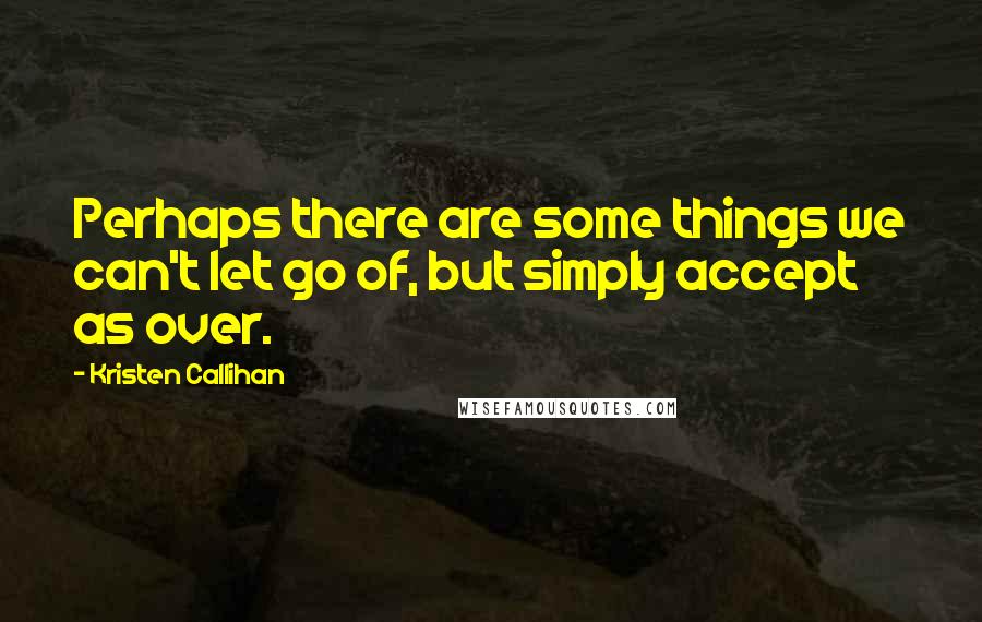 Kristen Callihan Quotes: Perhaps there are some things we can't let go of, but simply accept as over.