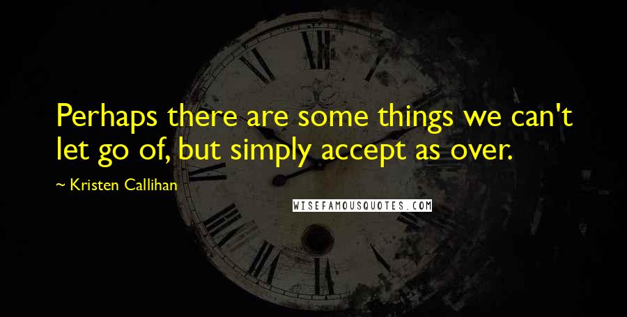 Kristen Callihan Quotes: Perhaps there are some things we can't let go of, but simply accept as over.