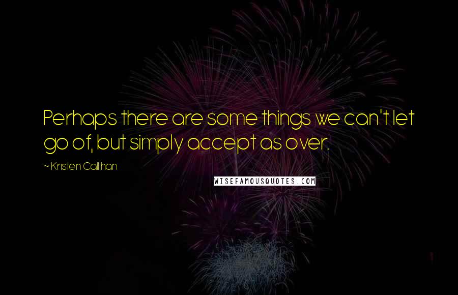 Kristen Callihan Quotes: Perhaps there are some things we can't let go of, but simply accept as over.