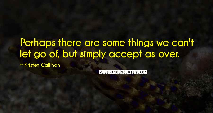 Kristen Callihan Quotes: Perhaps there are some things we can't let go of, but simply accept as over.