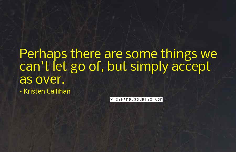 Kristen Callihan Quotes: Perhaps there are some things we can't let go of, but simply accept as over.