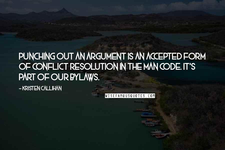 Kristen Callihan Quotes: Punching out an argument is an accepted form of conflict resolution in the man code. It's part of our bylaws.