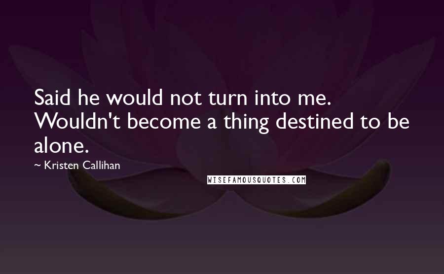 Kristen Callihan Quotes: Said he would not turn into me. Wouldn't become a thing destined to be alone.