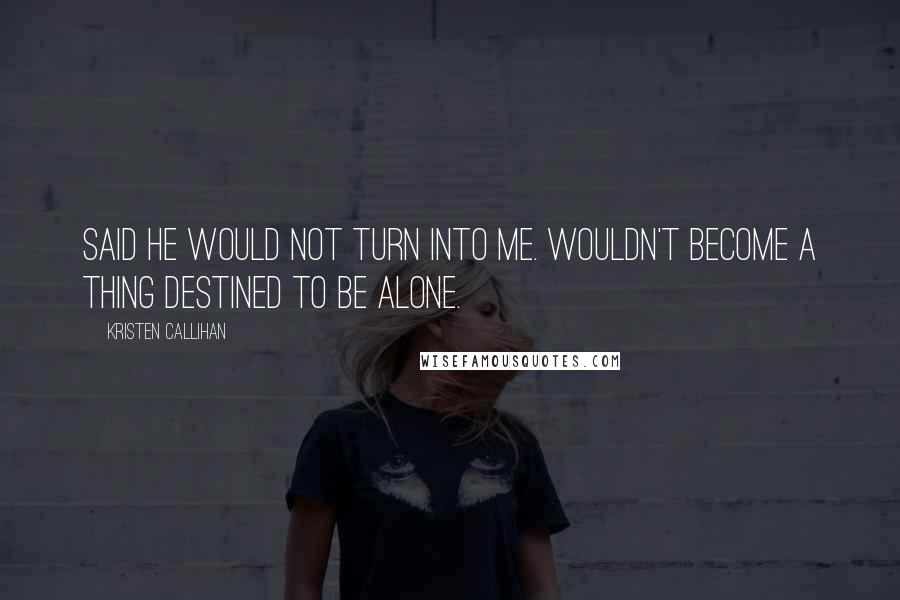 Kristen Callihan Quotes: Said he would not turn into me. Wouldn't become a thing destined to be alone.