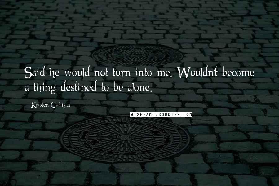 Kristen Callihan Quotes: Said he would not turn into me. Wouldn't become a thing destined to be alone.