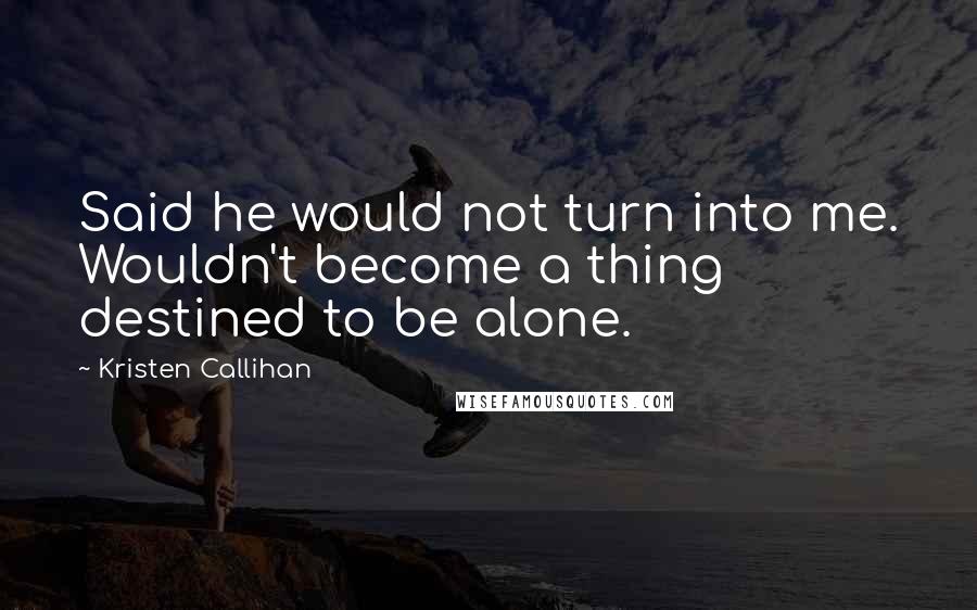 Kristen Callihan Quotes: Said he would not turn into me. Wouldn't become a thing destined to be alone.