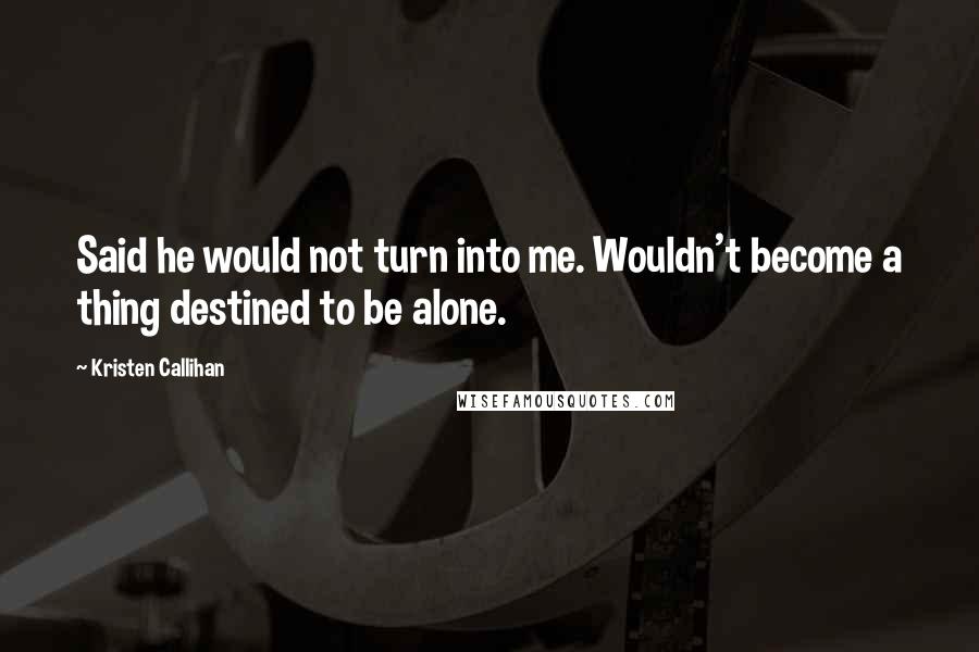 Kristen Callihan Quotes: Said he would not turn into me. Wouldn't become a thing destined to be alone.