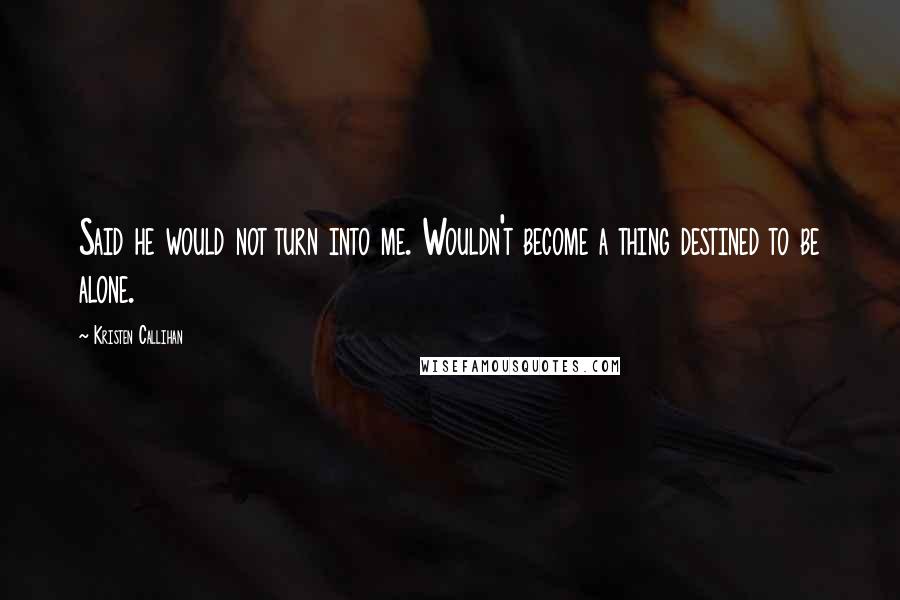 Kristen Callihan Quotes: Said he would not turn into me. Wouldn't become a thing destined to be alone.