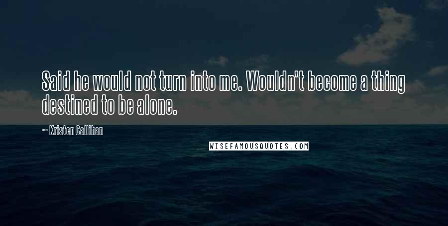 Kristen Callihan Quotes: Said he would not turn into me. Wouldn't become a thing destined to be alone.