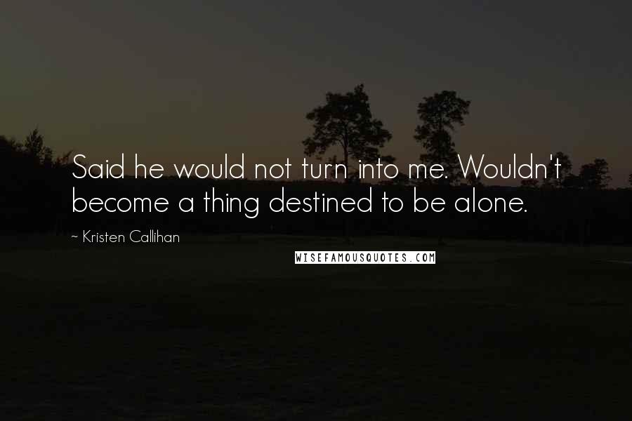 Kristen Callihan Quotes: Said he would not turn into me. Wouldn't become a thing destined to be alone.