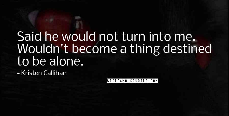 Kristen Callihan Quotes: Said he would not turn into me. Wouldn't become a thing destined to be alone.