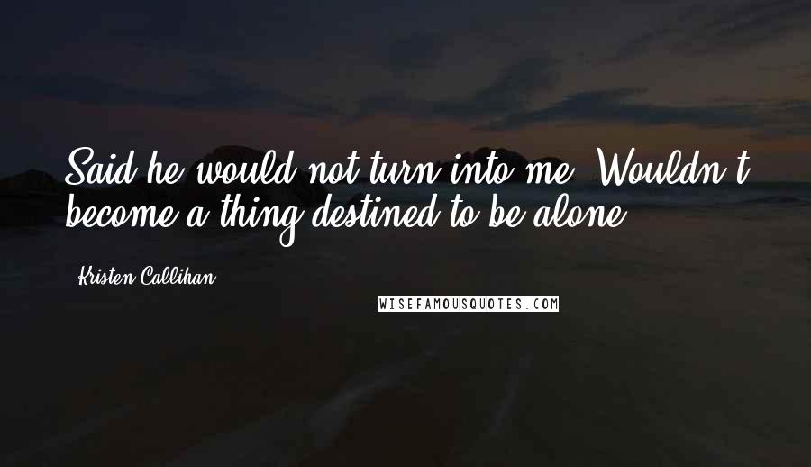 Kristen Callihan Quotes: Said he would not turn into me. Wouldn't become a thing destined to be alone.