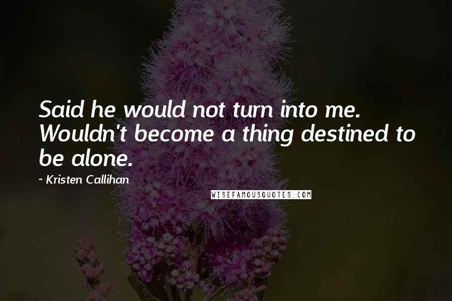 Kristen Callihan Quotes: Said he would not turn into me. Wouldn't become a thing destined to be alone.