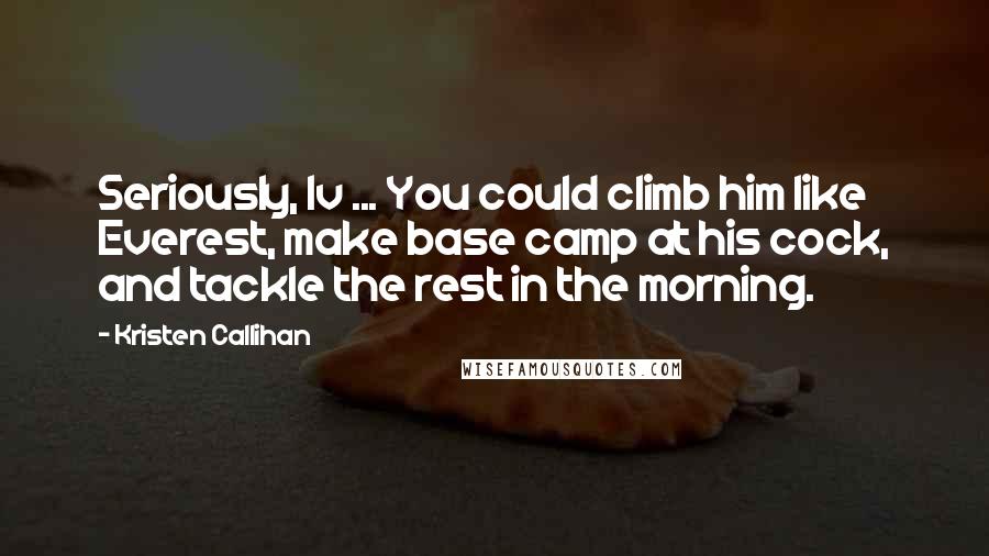 Kristen Callihan Quotes: Seriously, Iv ... You could climb him like Everest, make base camp at his cock, and tackle the rest in the morning.