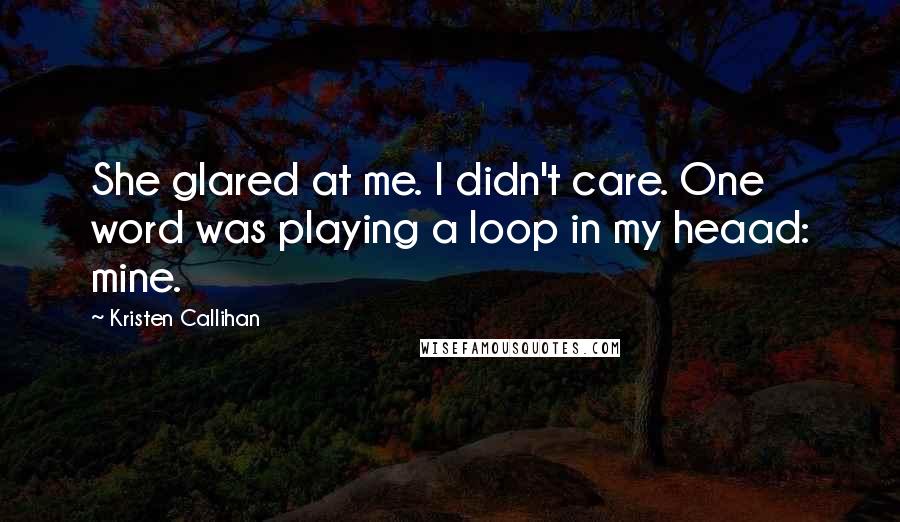 Kristen Callihan Quotes: She glared at me. I didn't care. One word was playing a loop in my heaad: mine.